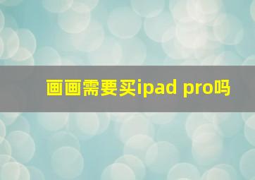 画画需要买ipad pro吗